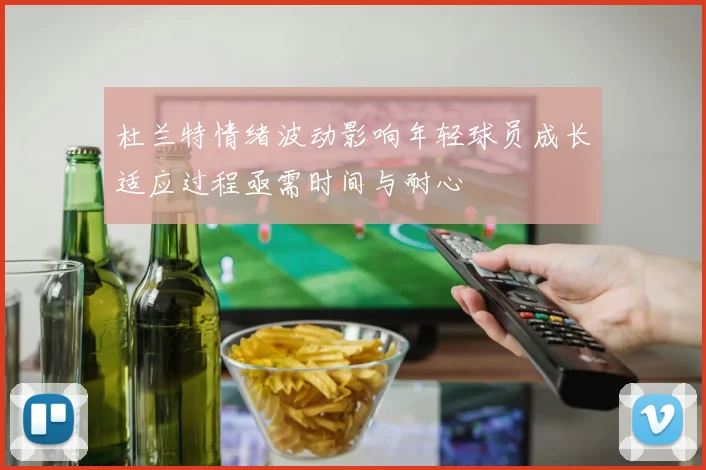 杜兰特情绪波动影响年轻球员成长适应过程亟需时间与耐心