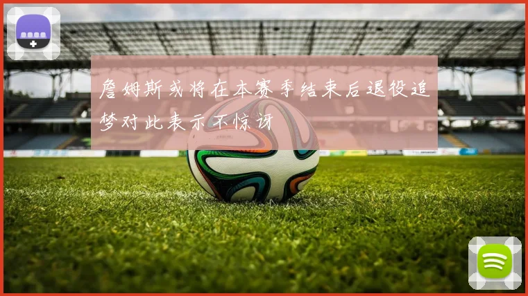 詹姆斯或将在本赛季结束后退役追梦对此表示不惊讶