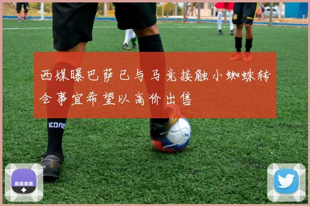 西媒曝巴萨已与马竞接触小蜘蛛转会事宜希望以高价出售
