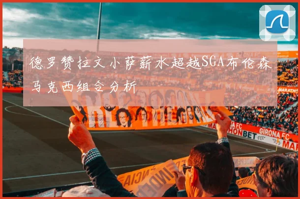 德罗赞拉文小萨薪水超越SGA布伦森马克西组合分析