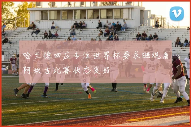 哈兰德回应专注世界杯要求晒观看阿坎吉比赛状态良好
