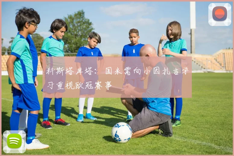 科斯塔库塔：国米需向小因扎吉学习重视欧冠赛事