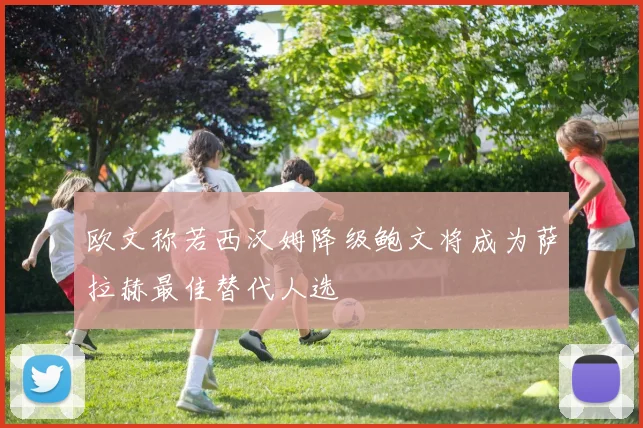 欧文称若西汉姆降级鲍文将成为萨拉赫最佳替代人选