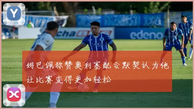 姆巴佩称赞奥利塞配合默契认为他让比赛变得更加轻松