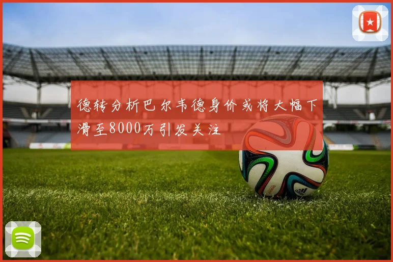 德转分析巴尔韦德身价或将大幅下滑至8000万引发关注