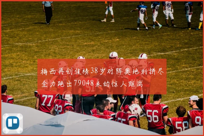 梅西再创佳绩38岁对阵奥地利拼尽全力跑出79048米的惊人距离