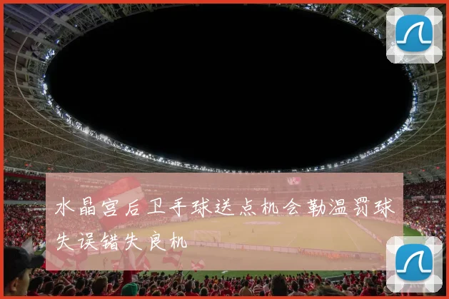 水晶宫后卫手球送点机会勒温罚球失误错失良机