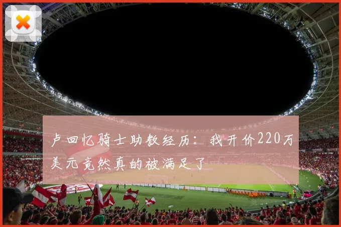 卢回忆骑士助教经历：我开价220万美元竟然真的被满足了