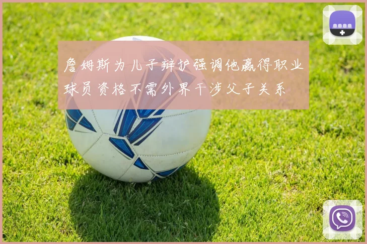 詹姆斯为儿子辩护强调他赢得职业球员资格不需外界干涉父子关系