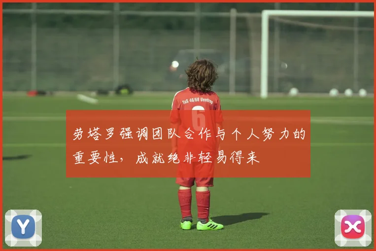 劳塔罗强调团队合作与个人努力的重要性，成就绝非轻易得来