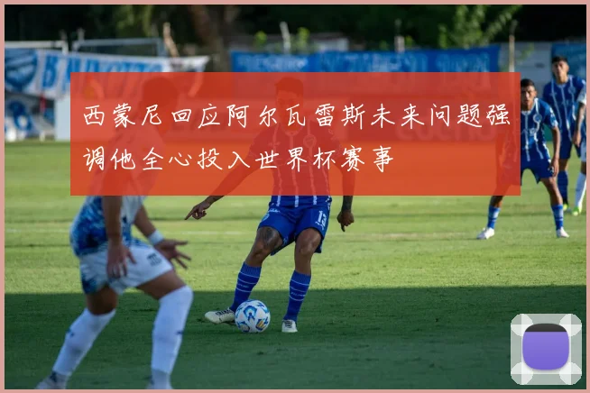 西蒙尼回应阿尔瓦雷斯未来问题强调他全心投入世界杯赛事