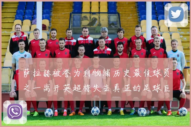 萨拉赫被誉为利物浦历史最佳球员之一离开英超将失去真正的足球巨星