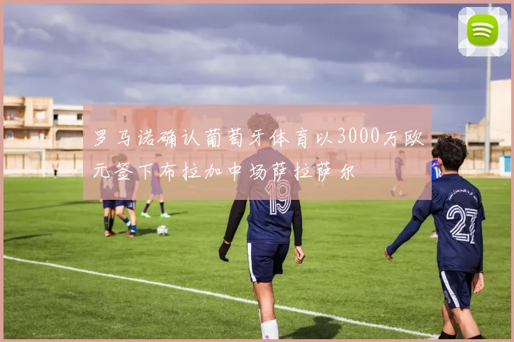 罗马诺确认葡萄牙体育以3000万欧元签下布拉加中场萨拉萨尔