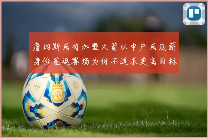 詹姆斯或将加盟火箭以中产或底薪身份重返赛场为何不追求更高目标