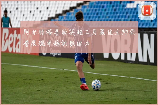 阿尔特塔喜获英超三月最佳主帅荣誉展现卓越执教能力