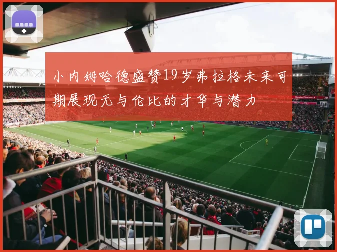 小内姆哈德盛赞19岁弗拉格未来可期展现无与伦比的才华与潜力