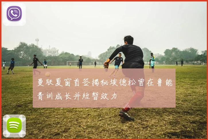 曼联夏窗首签揭秘埃德松曾在鲁能青训成长并短暂效力