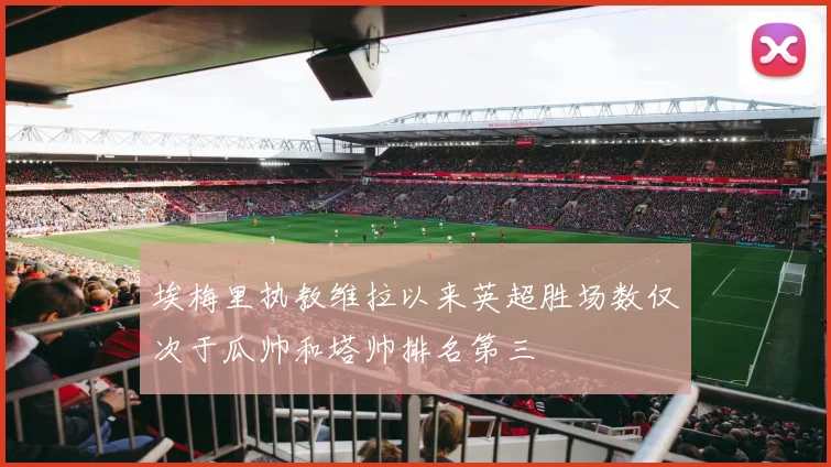 埃梅里执教维拉以来英超胜场数仅次于瓜帅和塔帅排名第三