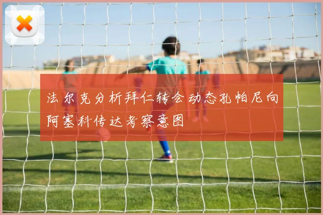 法尔克分析拜仁转会动态孔帕尼向阿塞科传达考察意图