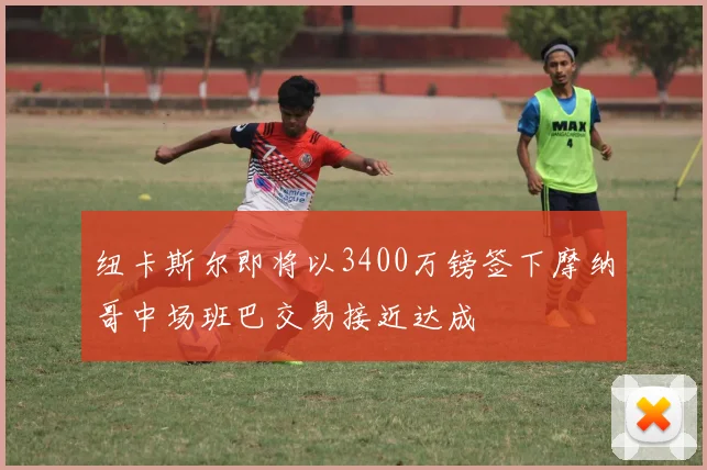 纽卡斯尔即将以3400万镑签下摩纳哥中场班巴交易接近达成