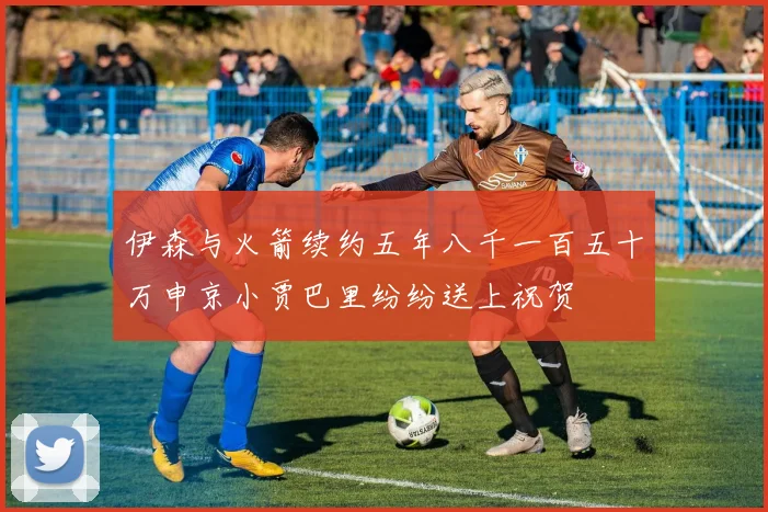 伊森与火箭续约五年八千一百五十万申京小贾巴里纷纷送上祝贺