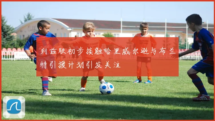 利兹联初步接触哈里威尔逊与布兰特引援计划引发关注