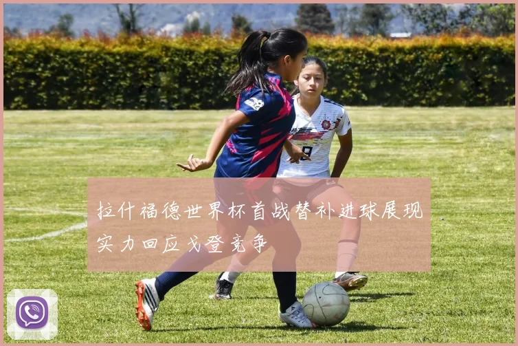 拉什福德世界杯首战替补进球展现实力回应戈登竞争