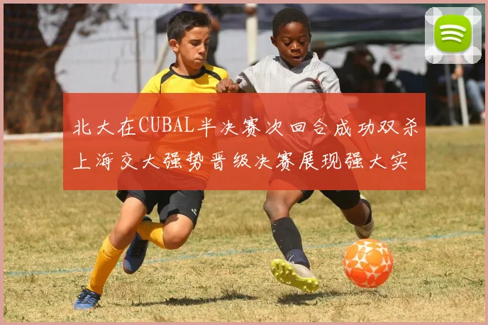 北大在CUBAL半决赛次回合成功双杀上海交大强势晋级决赛展现强大实力