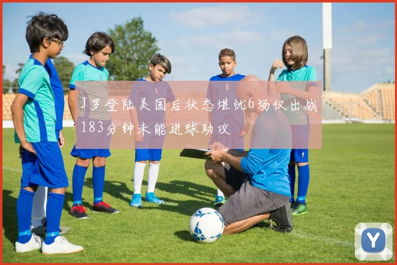 J罗登陆美国后状态堪忧6场仅出战183分钟未能进球助攻