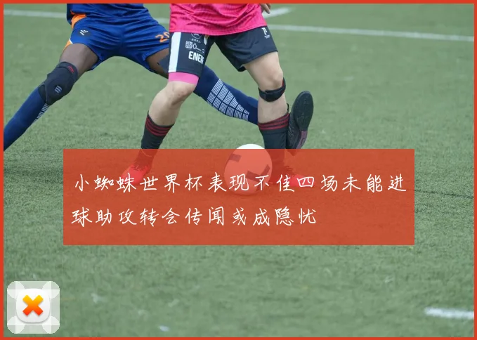 小蜘蛛世界杯表现不佳四场未能进球助攻转会传闻或成隐忧