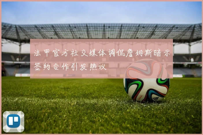 法甲官方社交媒体调侃詹姆斯暗示签约合作引发热议