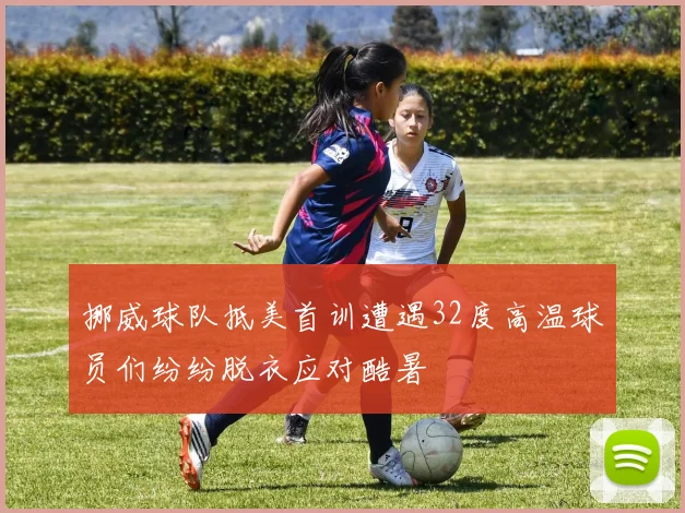 挪威球队抵美首训遭遇32度高温球员们纷纷脱衣应对酷暑