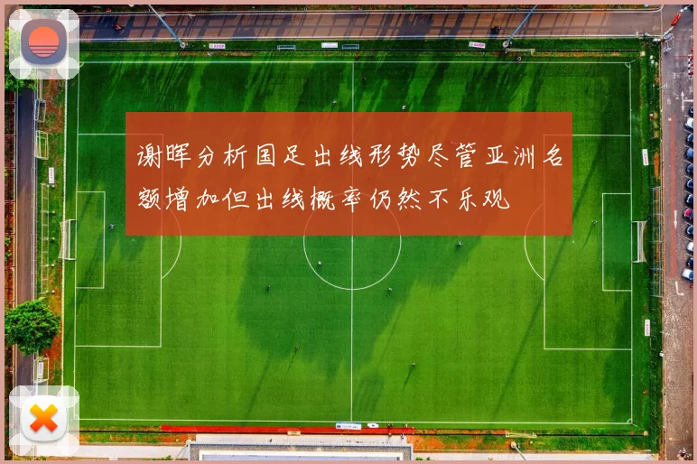 谢晖分析国足出线形势尽管亚洲名额增加但出线概率仍然不乐观
