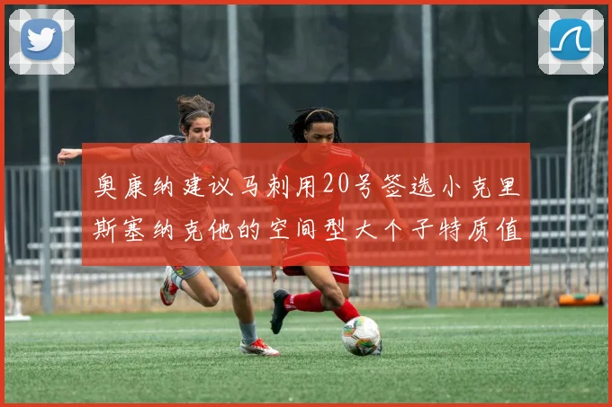 奥康纳建议马刺用20号签选小克里斯塞纳克他的空间型大个子特质值得关注