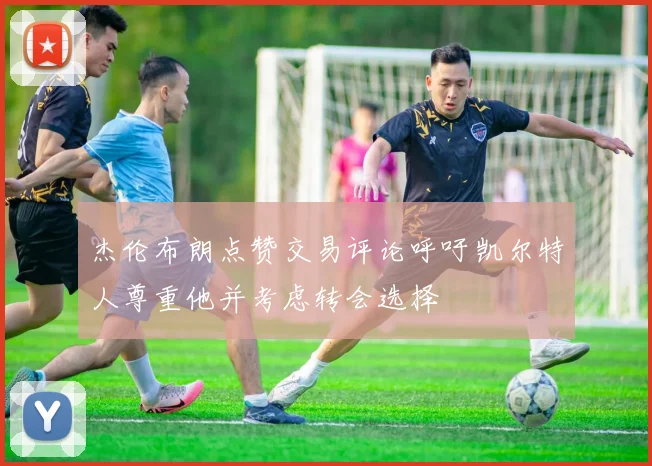 杰伦布朗点赞交易评论呼吁凯尔特人尊重他并考虑转会选择